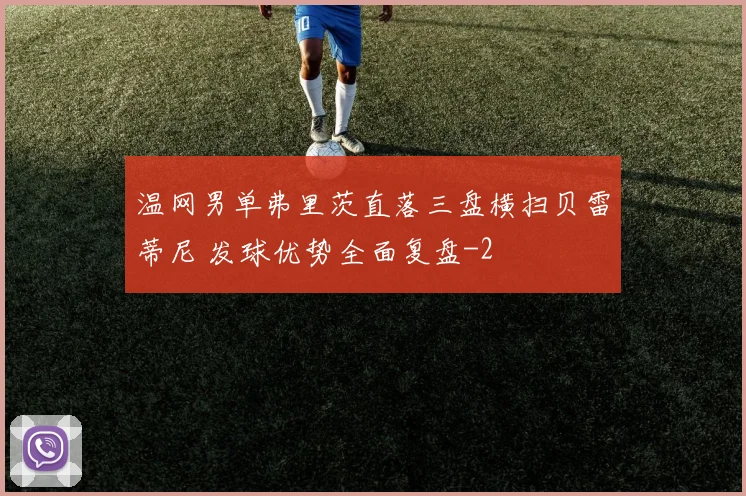 温网男单弗里茨直落三盘横扫贝雷蒂尼 发球优势全面复盘