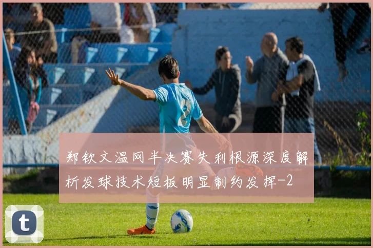 郑钦文温网半决赛失利根源深度解析发球技术短板明显制约发挥