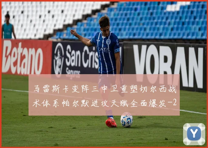 马雷斯卡变阵三中卫重塑切尔西战术体系帕尔默进攻天赋全面爆发