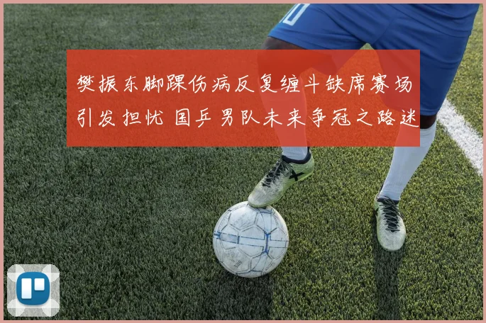 樊振东脚踝伤病反复缠斗缺席赛场引发担忧 国乒男队未来争冠之路迷雾重重