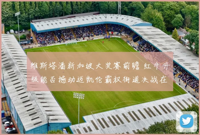 维斯塔潘新加坡大奖赛前瞻 红牛升级能否撼动迈凯伦霸权街道决战在即