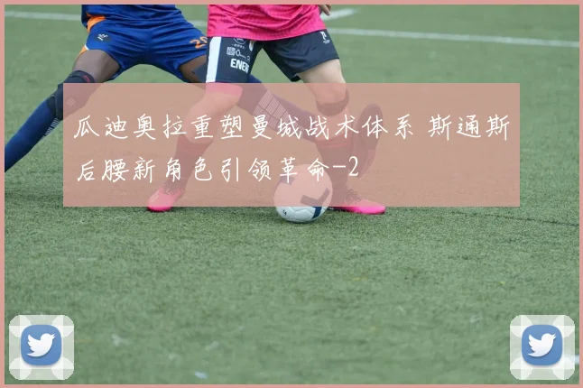 瓜迪奥拉重塑曼城战术体系 斯通斯后腰新角色引领革命