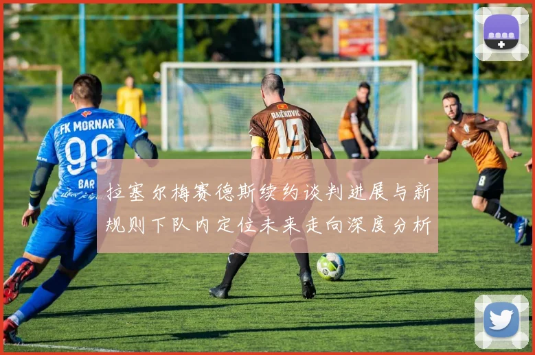 拉塞尔梅赛德斯续约谈判进展与新规则下队内定位未来走向深度分析