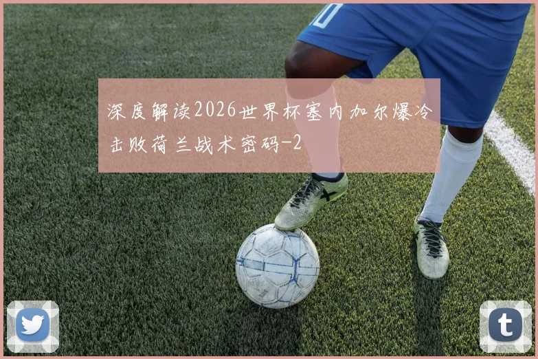 深度解读2026世界杯塞内加尔爆冷击败荷兰战术密码