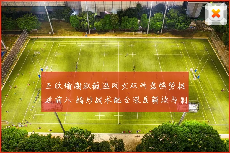 王欣瑜谢淑薇温网女双两盘强势挺进前八 精妙战术配合深度解读与制胜要点分析