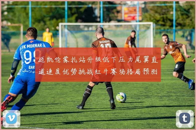 迈凯伦蒙扎站升级低下压力尾翼直道速度优势挑战红牛赛场格局预测
