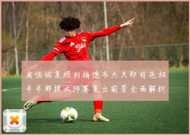 肩伤恢复顺利梅德韦杰夫即将亮相辛辛那提大师赛复出前景全面解析与展望