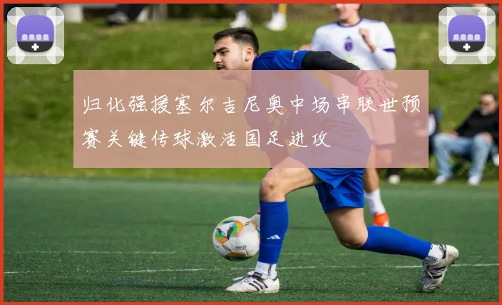归化强援塞尔吉尼奥中场串联世预赛关键传球激活国足进攻