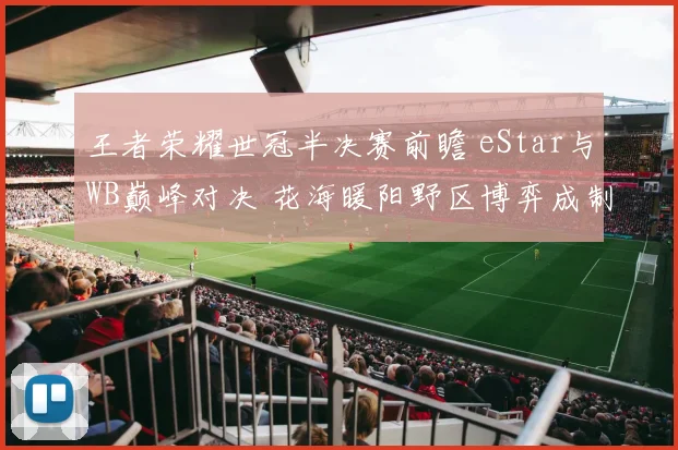 王者荣耀世冠半决赛前瞻 eStar与WB巅峰对决 花海暖阳野区博弈成制胜关键