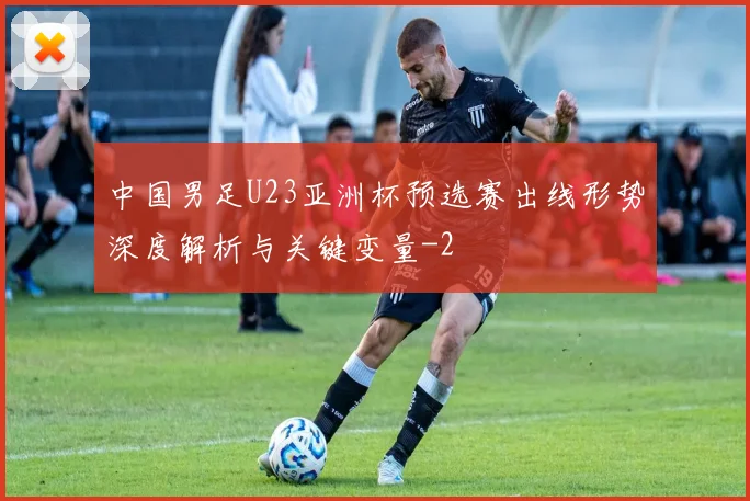 中国男足U23亚洲杯预选赛出线形势深度解析与关键变量