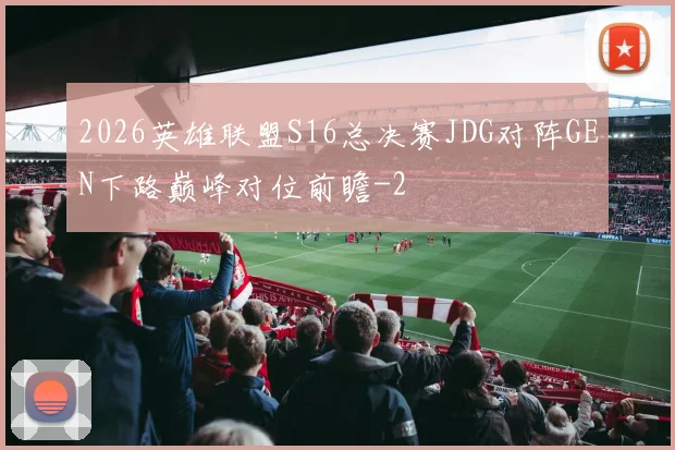 2026英雄联盟S16总决赛JDG对阵GEN下路巅峰对位前瞻