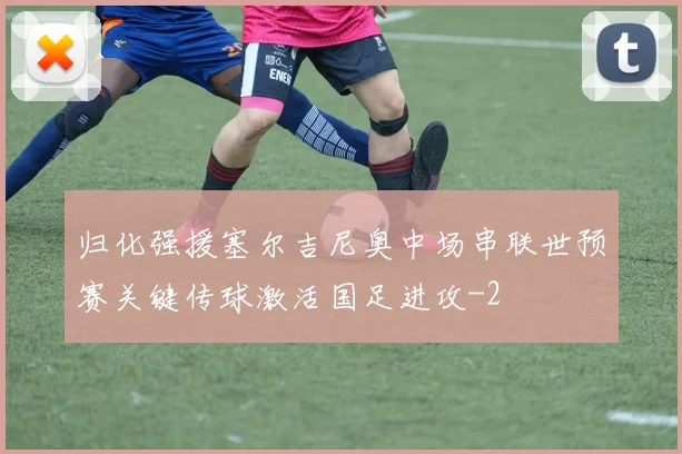 归化强援塞尔吉尼奥中场串联世预赛关键传球激活国足进攻