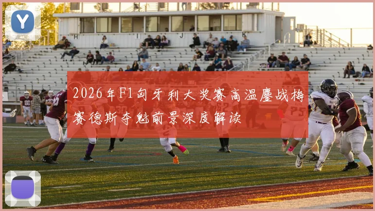 2026年F1匈牙利大奖赛高温鏖战梅赛德斯夺魁前景深度解读