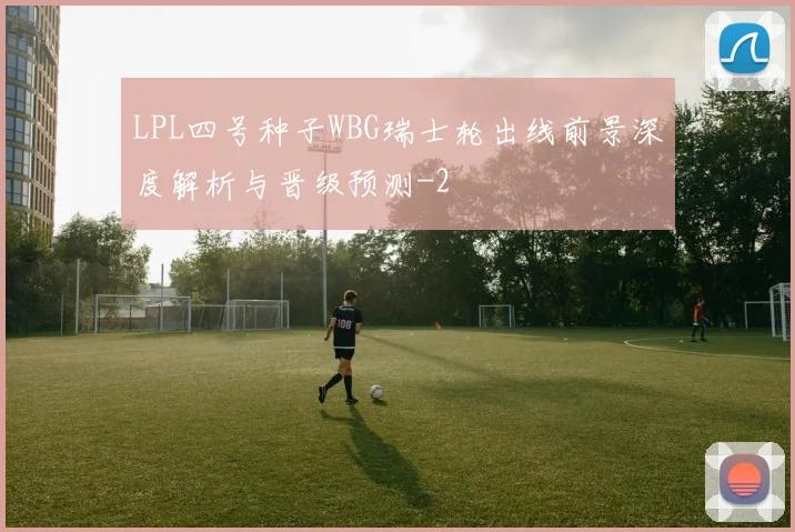 LPL四号种子WBG瑞士轮出线前景深度解析与晋级预测