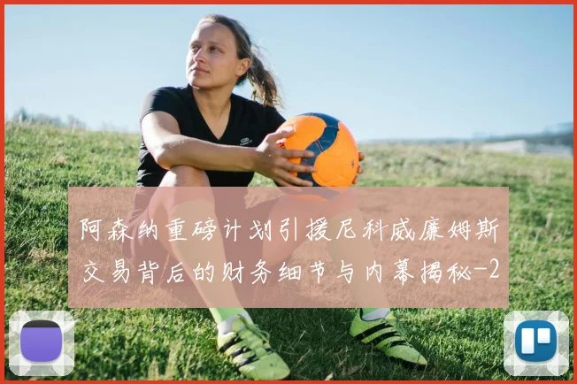阿森纳重磅计划引援尼科威廉姆斯交易背后的财务细节与内幕揭秘