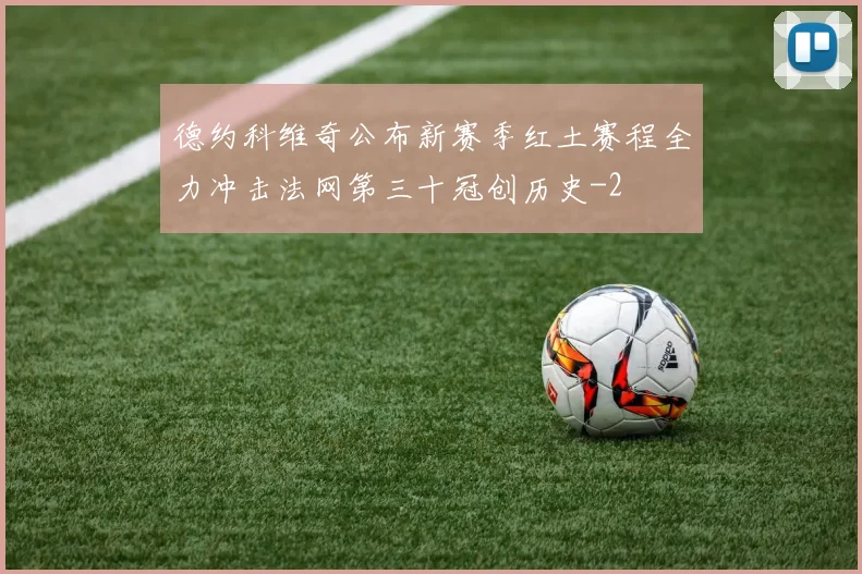 德约科维奇公布新赛季红土赛程全力冲击法网第三十冠创历史
