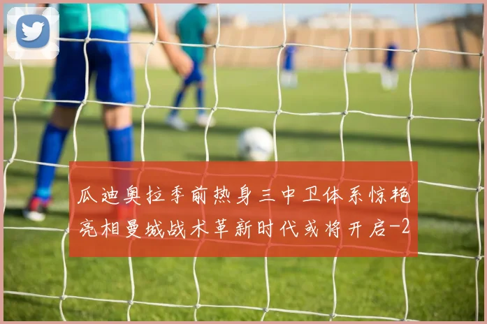 瓜迪奥拉季前热身三中卫体系惊艳亮相曼城战术革新时代或将开启