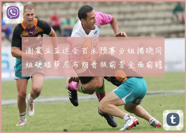 谢震业亚运会百米预赛分组揭晓同组硬碰萨尼布朗晋级前景全面前瞻