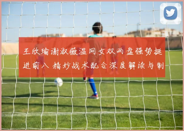 王欣瑜谢淑薇温网女双两盘强势挺进前八 精妙战术配合深度解读与制胜要点分析