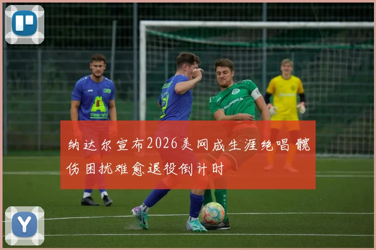 纳达尔宣布2026美网成生涯绝唱 髋伤困扰难愈退役倒计时