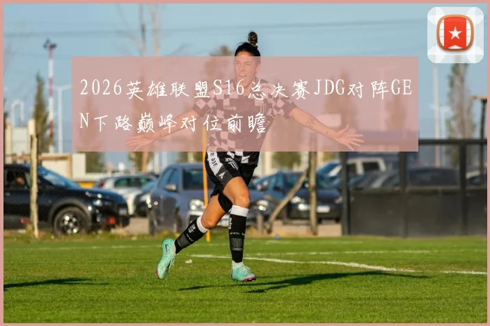 2026英雄联盟S16总决赛JDG对阵GEN下路巅峰对位前瞻