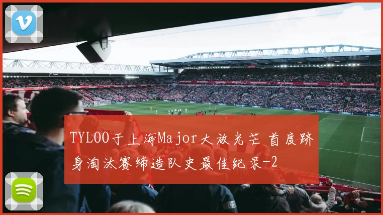 TYLOO于上海Major大放光芒 首度跻身淘汰赛缔造队史最佳纪录