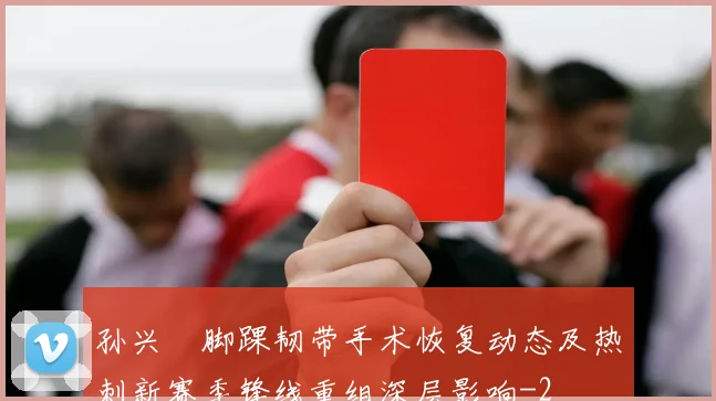 孙兴慜脚踝韧带手术恢复动态及热刺新赛季锋线重组深层影响