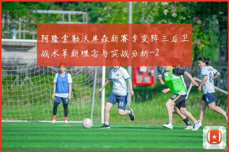 阿隆索勒沃库森新赛季变阵三后卫战术革新理念与实战分析