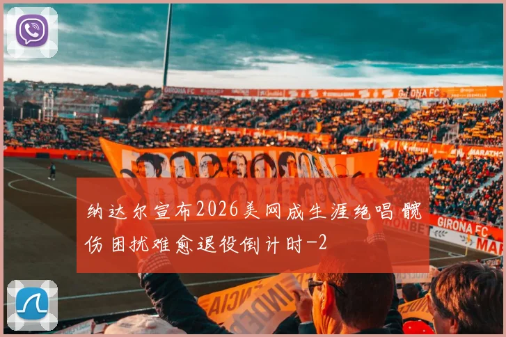 纳达尔宣布2026美网成生涯绝唱 髋伤困扰难愈退役倒计时