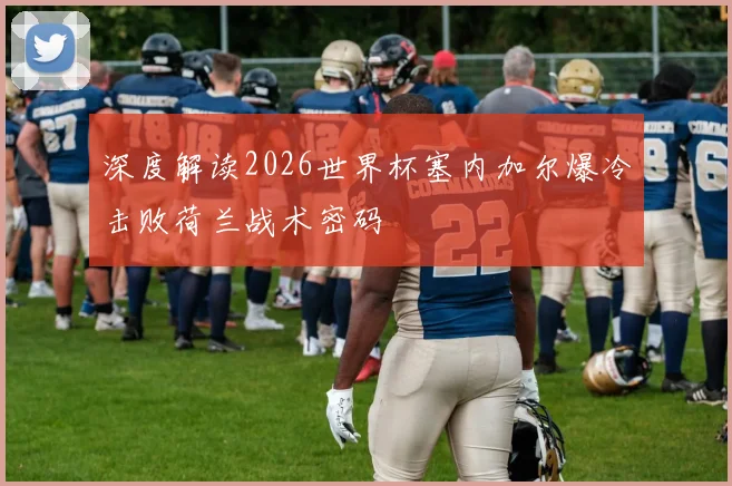 深度解读2026世界杯塞内加尔爆冷击败荷兰战术密码