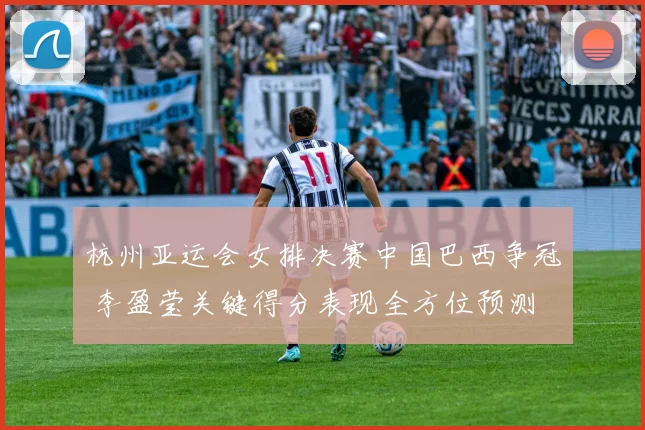 杭州亚运会女排决赛中国巴西争冠 李盈莹关键得分表现全方位预测