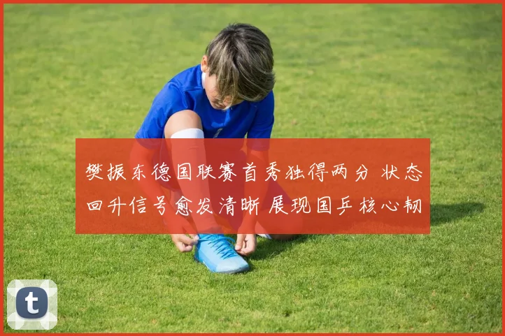 樊振东德国联赛首秀独得两分 状态回升信号愈发清晰 展现国乒核心韧性